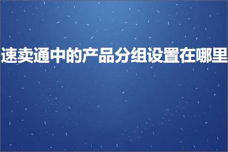 跨境电商知识:速卖通中的产品分组设置在哪里