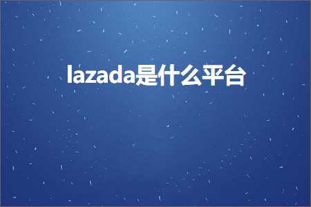 璺ㄥ鐢靛晢鐭ヨ瘑:lazada鏄粈涔堝钩鍙? width=