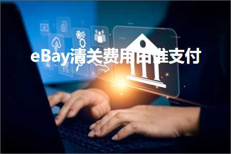 璺ㄥ鐢靛晢鐭ヨ瘑:eBay娓呭叧璐圭敤鐢辫皝鏀粯