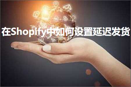 跨境电商知识:在Shopify中如何设置延迟发货