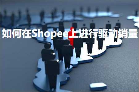 跨境电商知识:如何在Shopee上进行驱动销量