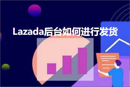 璺ㄥ鐢靛晢鐭ヨ瘑:Lazada鍚庡彴濡備綍杩涜鍙戣揣