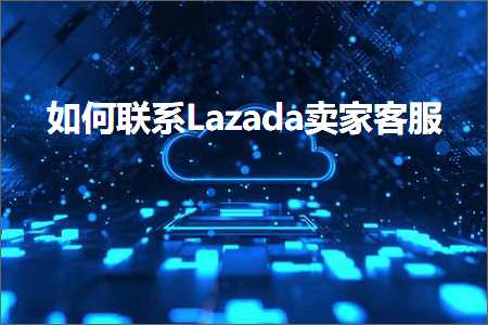 璺ㄥ鐢靛晢鐭ヨ瘑:濡備綍鑱旂郴Lazada鍗栧瀹㈡湇