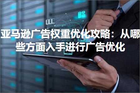 跨境电商知识:亚马逊广告权重优化攻略：从哪些方面入手进行广告优化